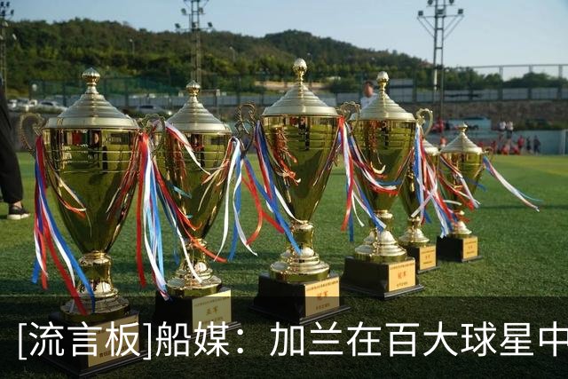 [流言板]船媒：加兰在百大球星中的排名从38降至62，他急需证明自己